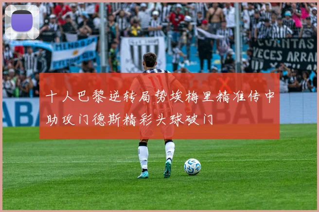 十人巴黎逆转局势埃梅里精准传中助攻门德斯精彩头球破门