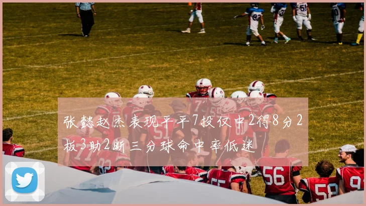 张懿赵杰表现平平7投仅中2得8分2板3助2断三分球命中率低迷
