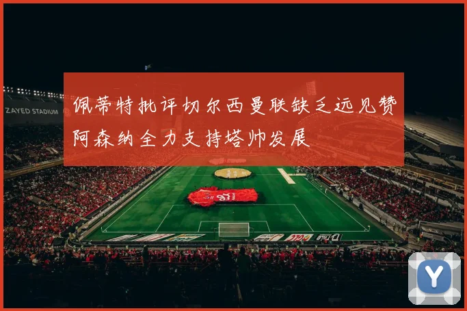 佩蒂特批评切尔西曼联缺乏远见赞阿森纳全力支持塔帅发展