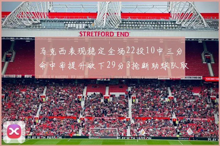 马克西表现稳定全场22投10中三分命中率提升砍下29分3抢断助球队取胜