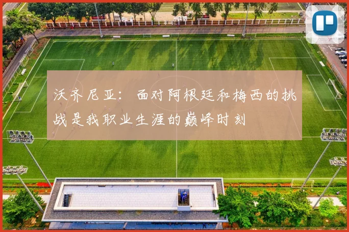沃齐尼亚：面对阿根廷和梅西的挑战是我职业生涯的巅峰时刻