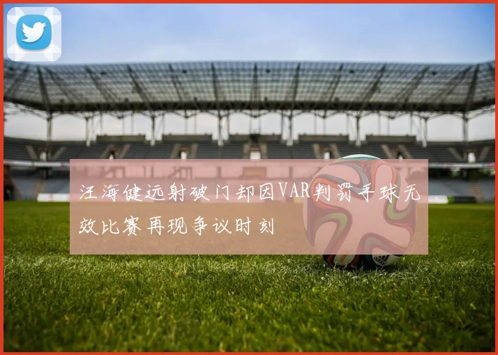 汪海健远射破门却因VAR判罚手球无效比赛再现争议时刻