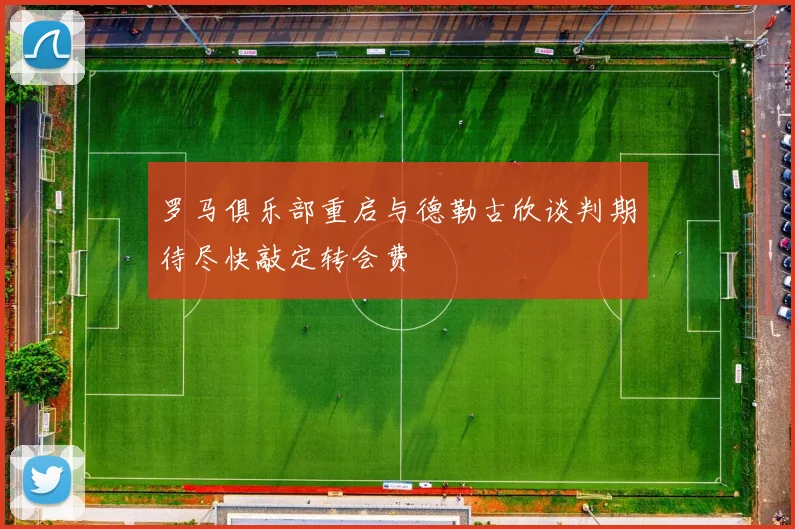 罗马俱乐部重启与德勒古欣谈判期待尽快敲定转会费