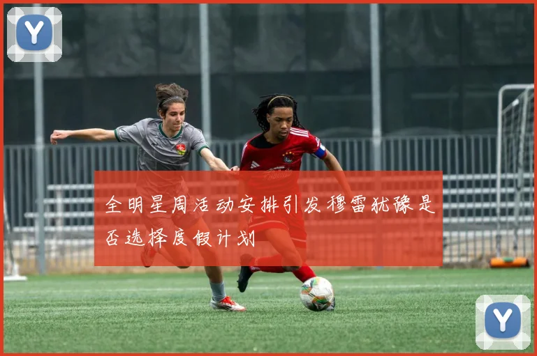全明星周活动安排引发穆雷犹豫是否选择度假计划