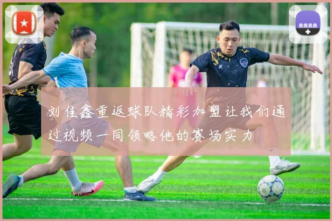 刘佳鑫重返球队精彩加盟让我们通过视频一同领略他的赛场实力