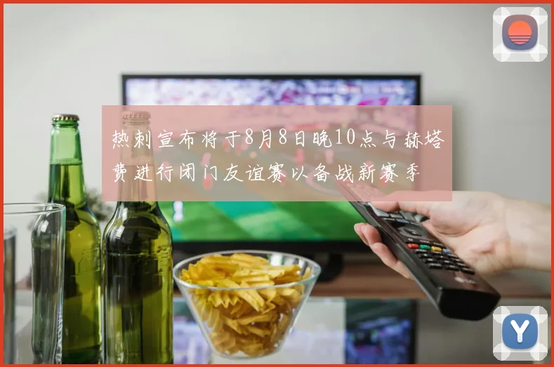 热刺宣布将于8月8日晚10点与赫塔费进行闭门友谊赛以备战新赛季