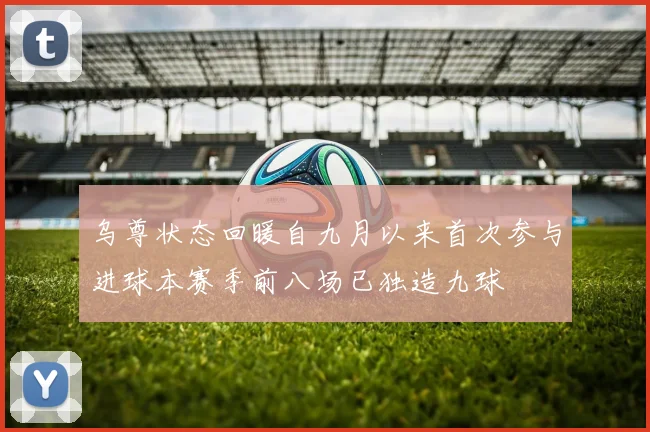 乌尊状态回暖自九月以来首次参与进球本赛季前八场已独造九球