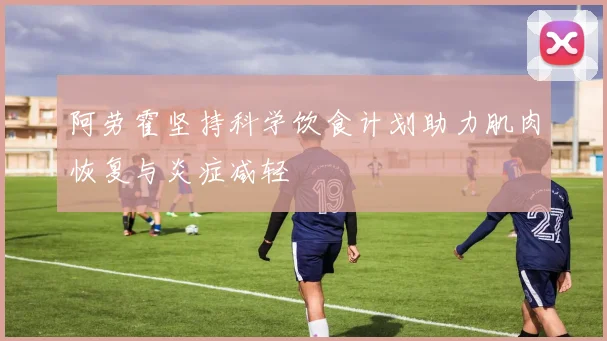 阿劳霍坚持科学饮食计划助力肌肉恢复与炎症减轻