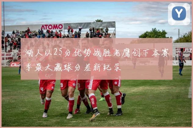 湖人以25分优势战胜老鹰创下本赛季最大赢球分差新纪录