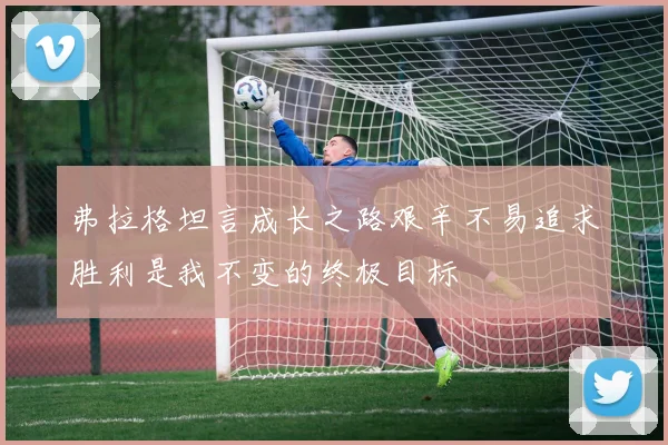 弗拉格坦言成长之路艰辛不易追求胜利是我不变的终极目标