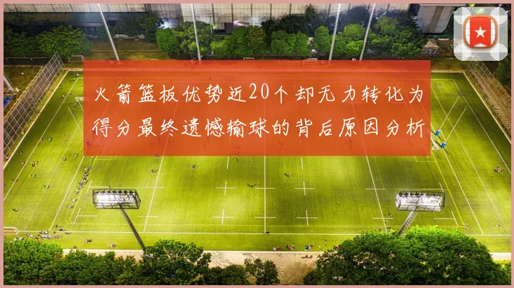 火箭篮板优势近20个却无力转化为得分最终遗憾输球的背后原因分析