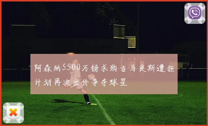 阿森纳5500万镑求购吉马良斯遭拒计划再次出价争夺球星