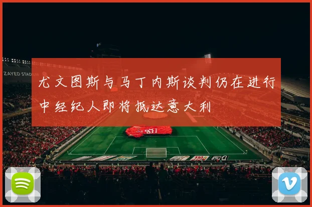 尤文图斯与马丁内斯谈判仍在进行中经纪人即将抵达意大利