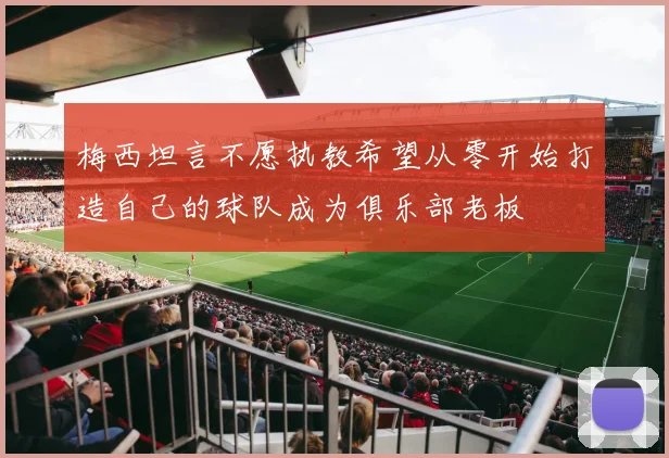 梅西坦言不愿执教希望从零开始打造自己的球队成为俱乐部老板
