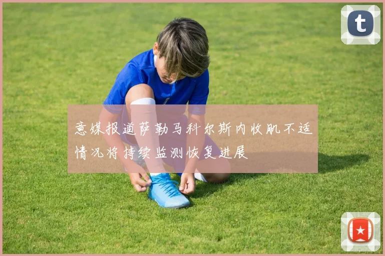 意媒报道萨勒马科尔斯内收肌不适情况将持续监测恢复进展