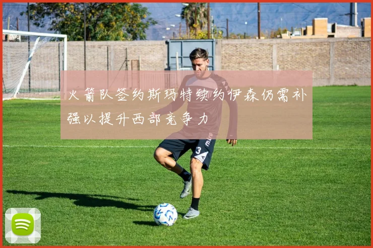 火箭队签约斯玛特续约伊森仍需补强以提升西部竞争力