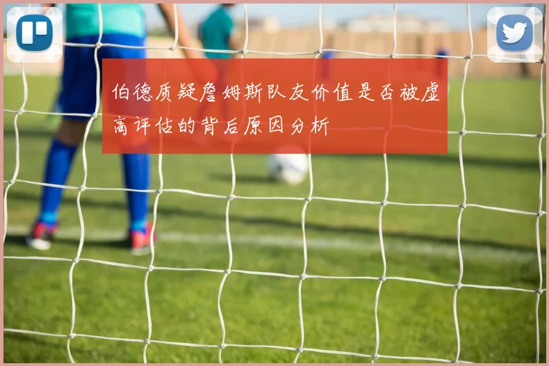 伯德质疑詹姆斯队友价值是否被虚高评估的背后原因分析