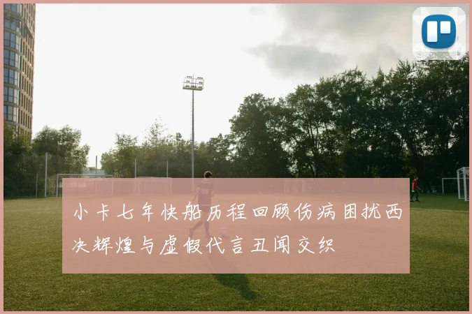 小卡七年快船历程回顾伤病困扰西决辉煌与虚假代言丑闻交织