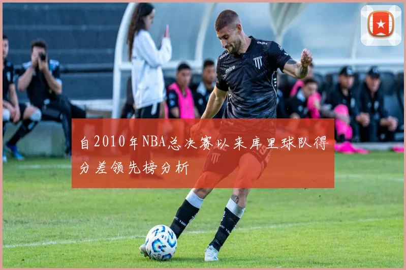 自2010年NBA总决赛以来库里球队得分差领先榜分析