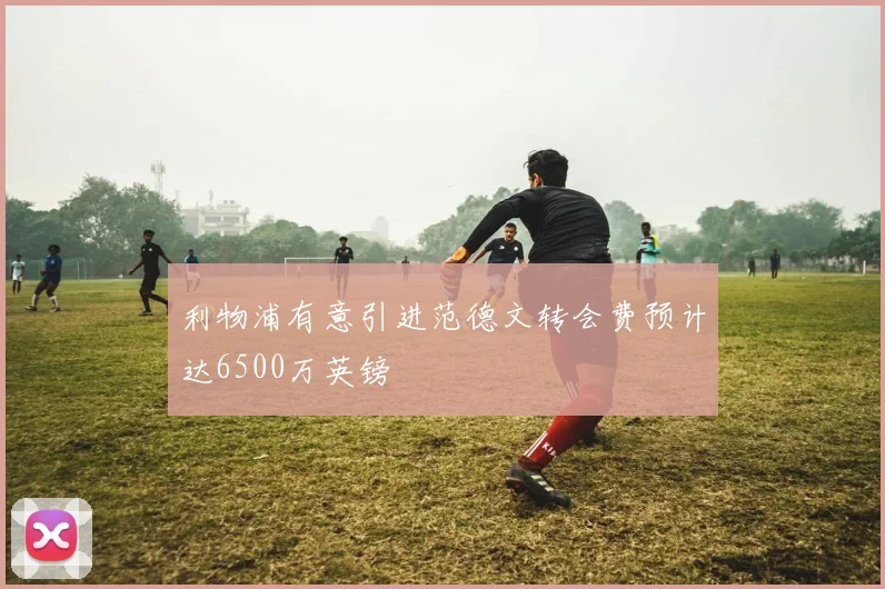 利物浦有意引进范德文转会费预计达6500万英镑