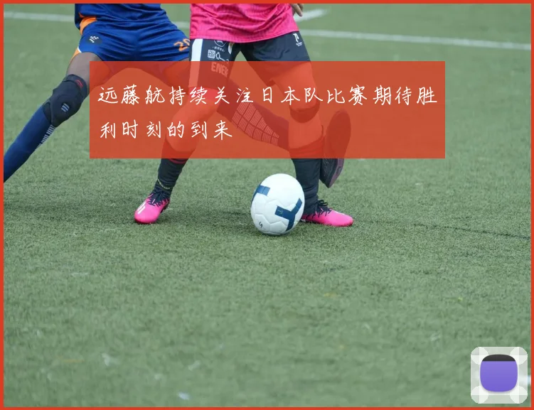 远藤航持续关注日本队比赛期待胜利时刻的到来