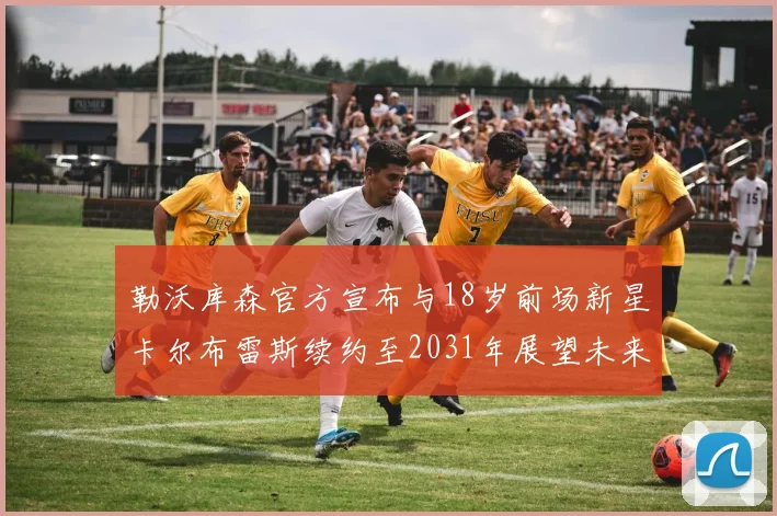 勒沃库森官方宣布与18岁前场新星卡尔布雷斯续约至2031年展望未来